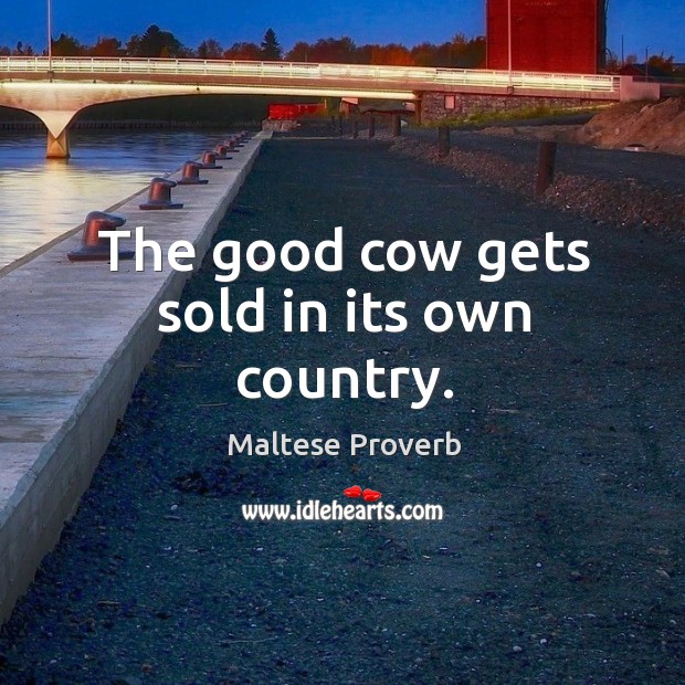 The good cow gets sold in its own country. Maltese Proverbs Image