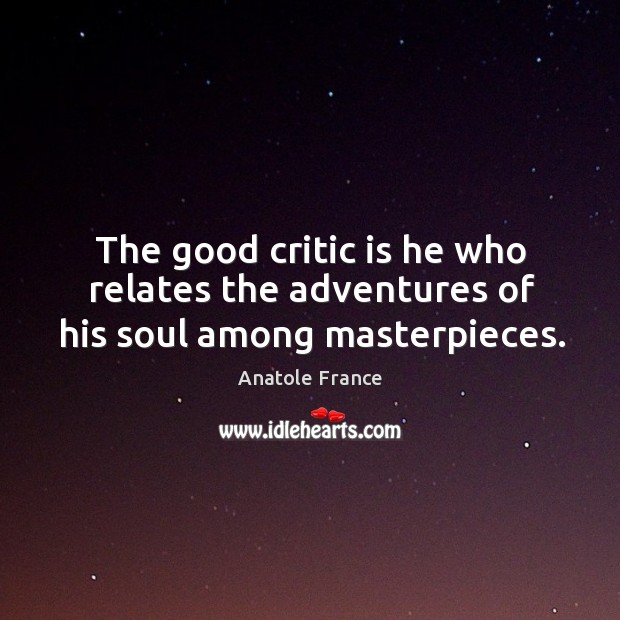 The good critic is he who relates the adventures of his soul among masterpieces. Anatole France Picture Quote