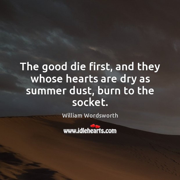 The good die first, and they whose hearts are dry as summer dust, burn to the socket. William Wordsworth Picture Quote