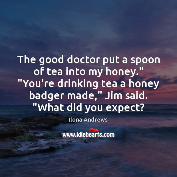 The good doctor put a spoon of tea into my honey.” “You’re Ilona Andrews Picture Quote