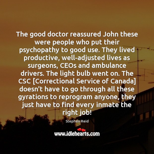 The good doctor reassured John these were people who put their psychopathy Stephen Reid Picture Quote