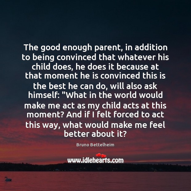 The good enough parent, in addition to being convinced that whatever his Bruno Bettelheim Picture Quote