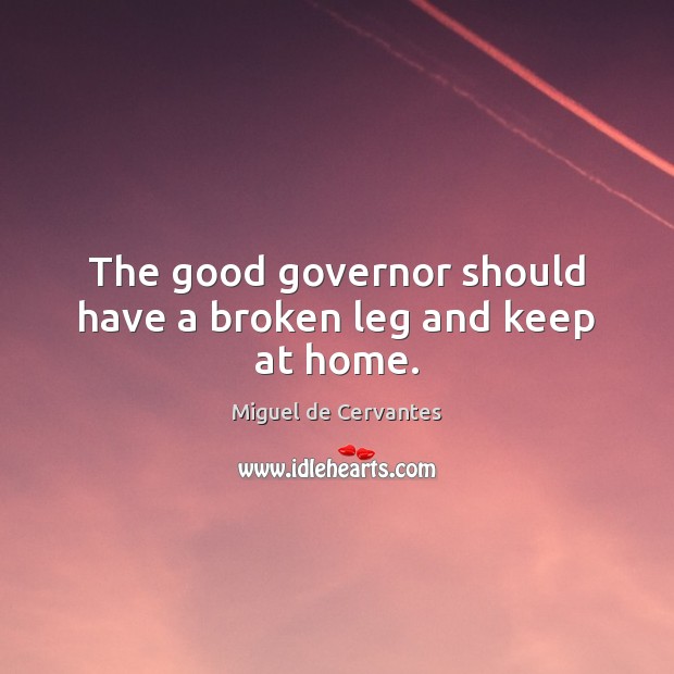The good governor should have a broken leg and keep at home. Miguel de Cervantes Picture Quote