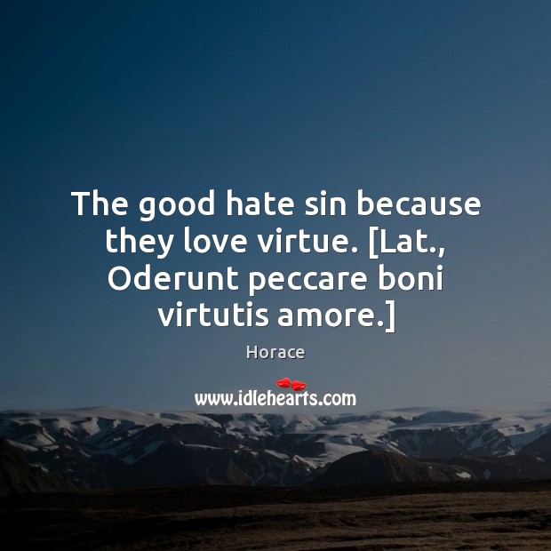 The good hate sin because they love virtue. [Lat., Oderunt peccare boni virtutis amore.] Horace Picture Quote