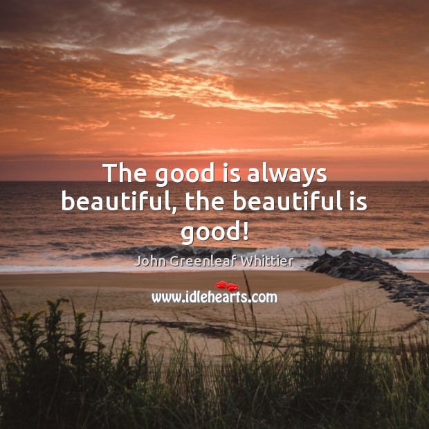 The good is always beautiful, the beautiful is good! John Greenleaf Whittier Picture Quote