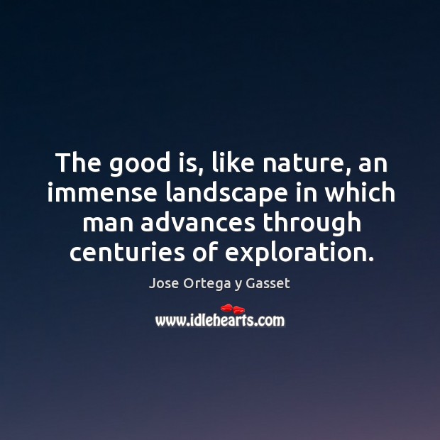 The good is, like nature, an immense landscape in which man advances through centuries of exploration. Jose Ortega y Gasset Picture Quote