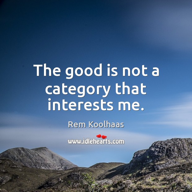 The good is not a category that interests me. Rem Koolhaas Picture Quote