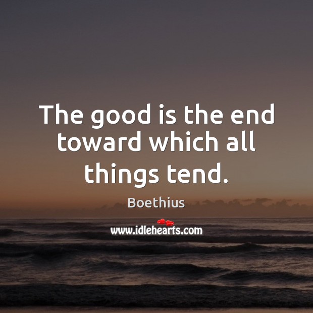 The good is the end toward which all things tend. Boethius Picture Quote
