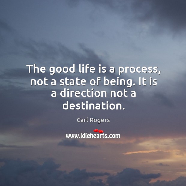 The good life is a process, not a state of being. It is a direction not a destination. Carl Rogers Picture Quote