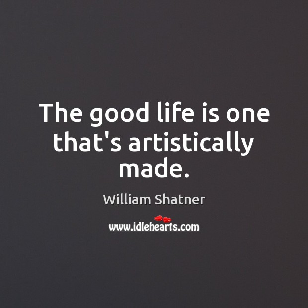 The good life is one that’s artistically made. William Shatner Picture Quote