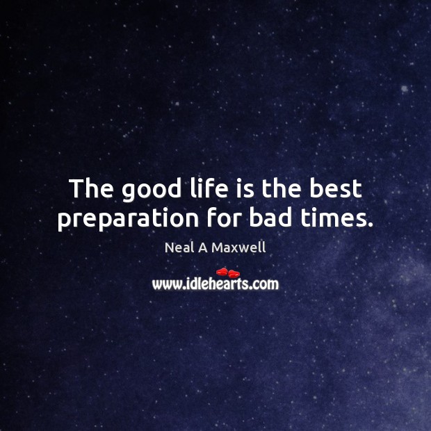 The good life is the best preparation for bad times. Neal A Maxwell Picture Quote