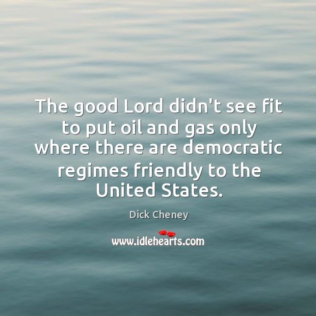 The good Lord didn’t see fit to put oil and gas only Dick Cheney Picture Quote