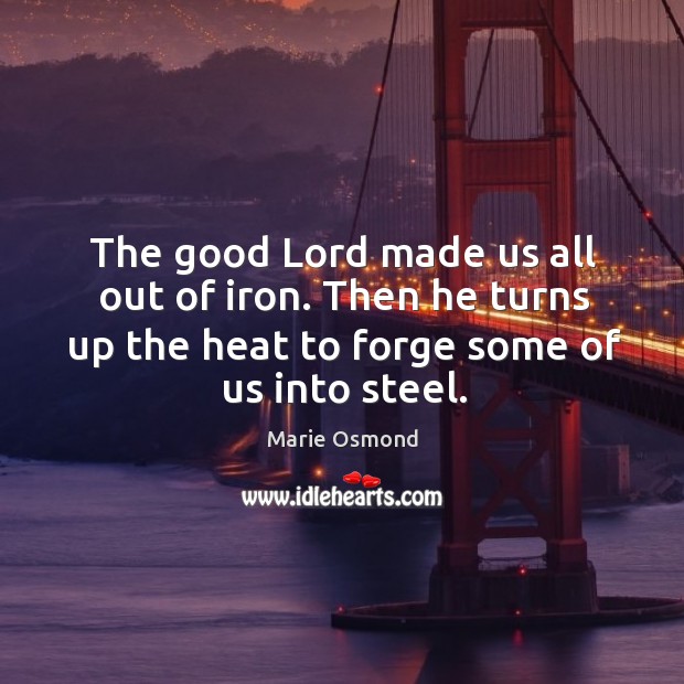 The good lord made us all out of iron. Then he turns up the heat to forge some of us into steel. Marie Osmond Picture Quote