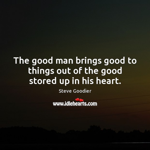 The good man brings good to things out of the good stored up in his heart. Steve Goodier Picture Quote