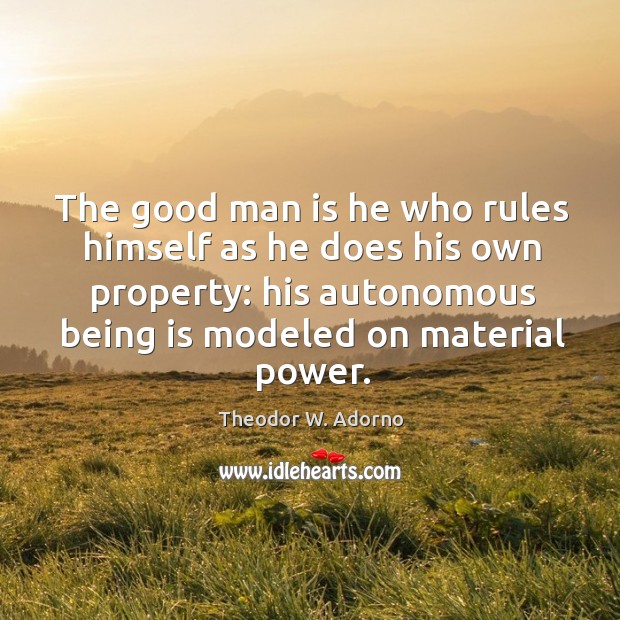 The good man is he who rules himself as he does his own property: his autonomous being is modeled on material power. Theodor W. Adorno Picture Quote