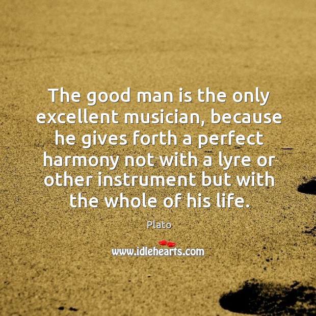 The good man is the only excellent musician, because he gives forth Plato Picture Quote