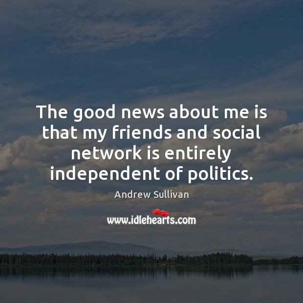 The good news about me is that my friends and social network Andrew Sullivan Picture Quote
