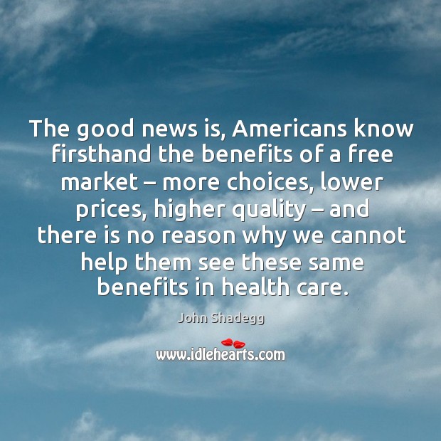 The good news is, americans know firsthand the benefits of a free market – more choices.. John Shadegg Picture Quote