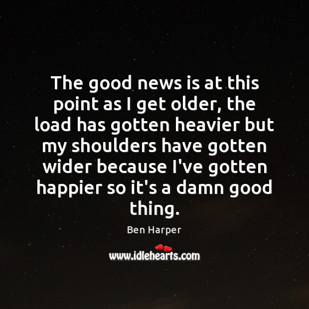 The good news is at this point as I get older, the Ben Harper Picture Quote