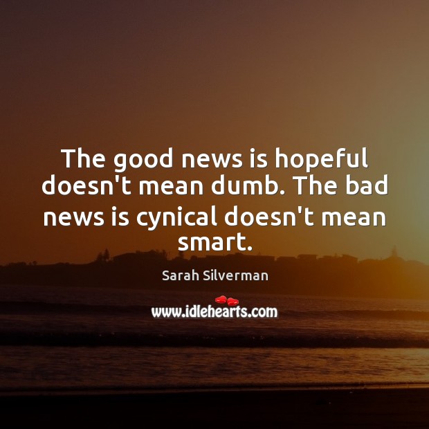The good news is hopeful doesn’t mean dumb. The bad news is cynical doesn’t mean smart. 