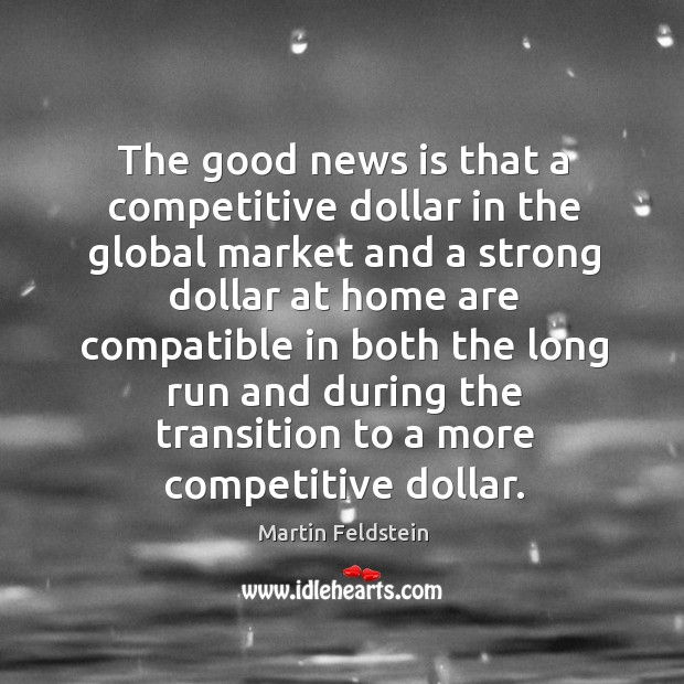The good news is that a competitive dollar in the global market and a strong dollar at home Martin Feldstein Picture Quote