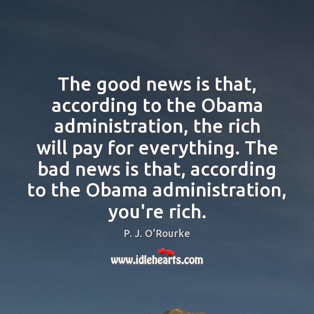 The good news is that, according to the Obama administration, the rich P. J. O’Rourke Picture Quote