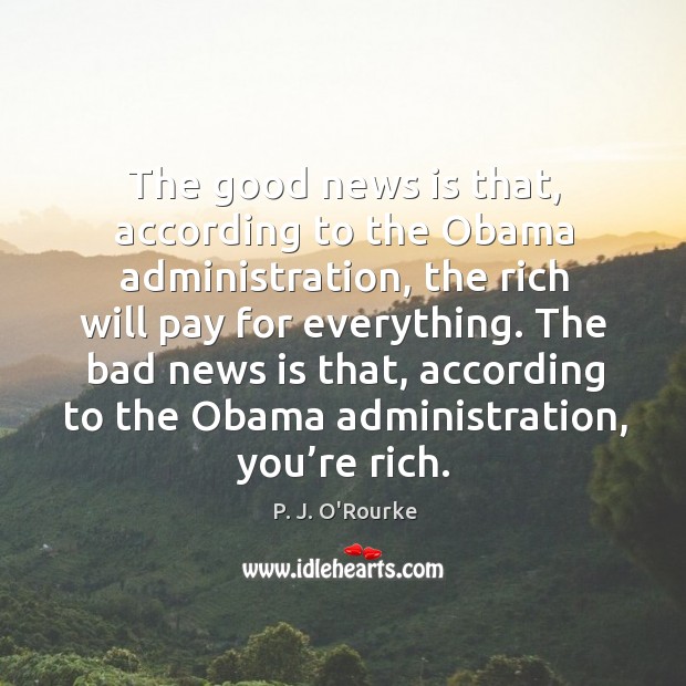 The good news is that, according to the obama administration, the rich will pay for everything. P. J. O’Rourke Picture Quote
