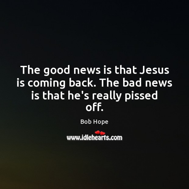 The good news is that Jesus is coming back. The bad news is that he’s really pissed off. 
