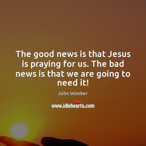 The good news is that Jesus is praying for us. The bad John Wimber Picture Quote