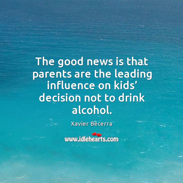 The good news is that parents are the leading influence on kids’ decision not to drink alcohol. Xavier Becerra Picture Quote