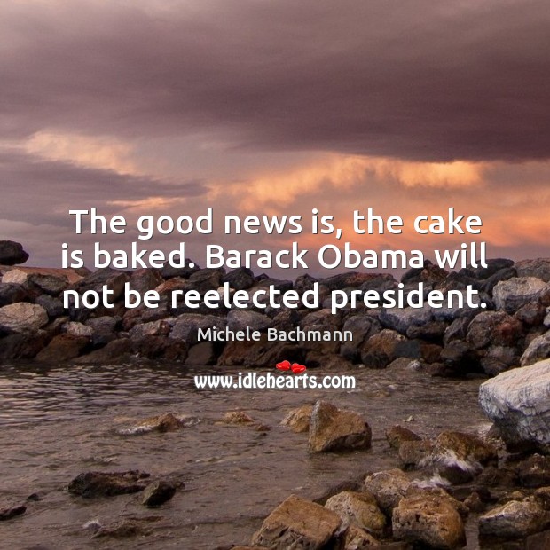 The good news is, the cake is baked. Barack Obama will not be reelected president. 
