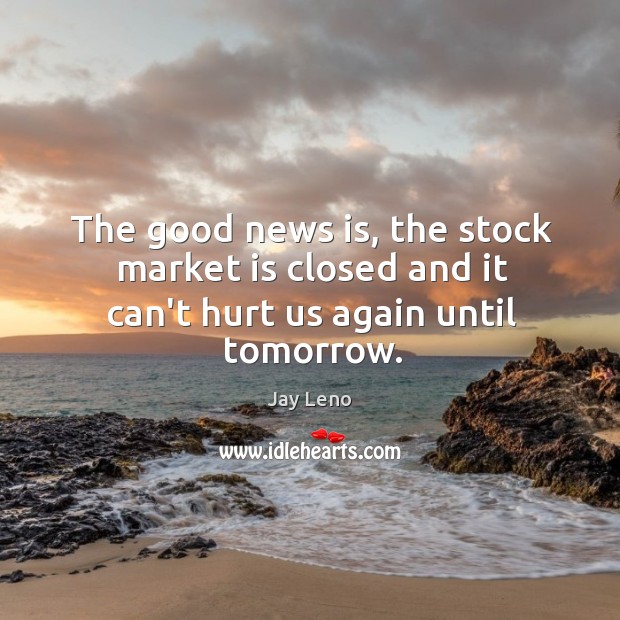 The good news is, the stock market is closed and it can’t hurt us again until tomorrow. Jay Leno Picture Quote