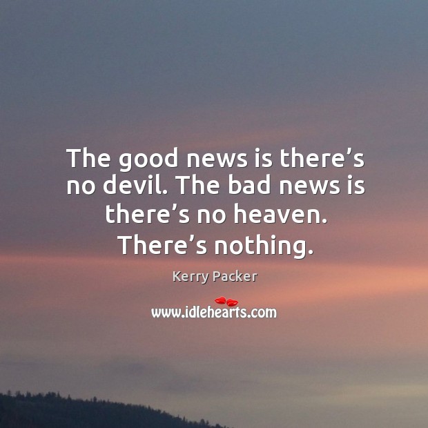 The good news is there’s no devil. The bad news is there’s no heaven. There’s nothing. Kerry Packer Picture Quote