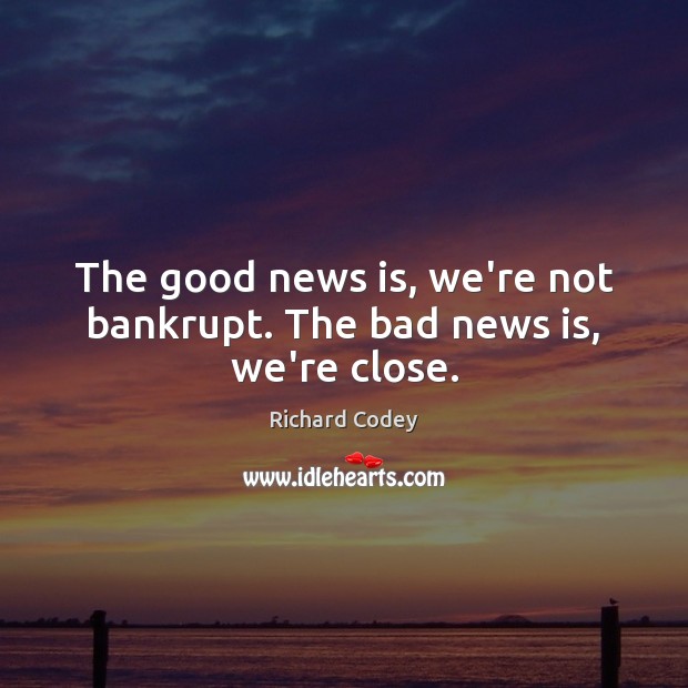 The good news is, we’re not bankrupt. The bad news is, we’re close. 