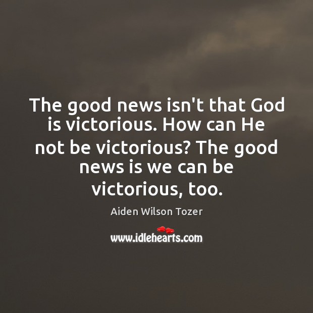 The good news isn’t that God is victorious. How can He not 