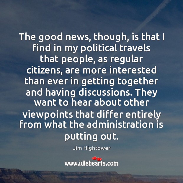 The good news, though, is that I find in my political travels Jim Hightower Picture Quote