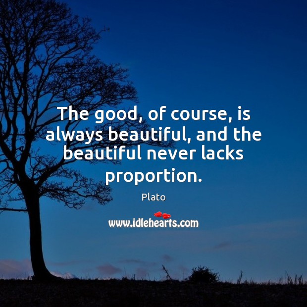 The good, of course, is always beautiful, and the beautiful never lacks proportion. Plato Picture Quote