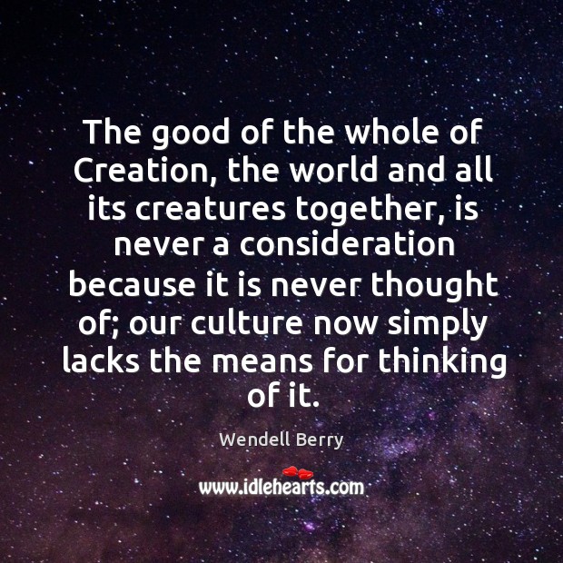 The good of the whole of Creation, the world and all its Wendell Berry Picture Quote