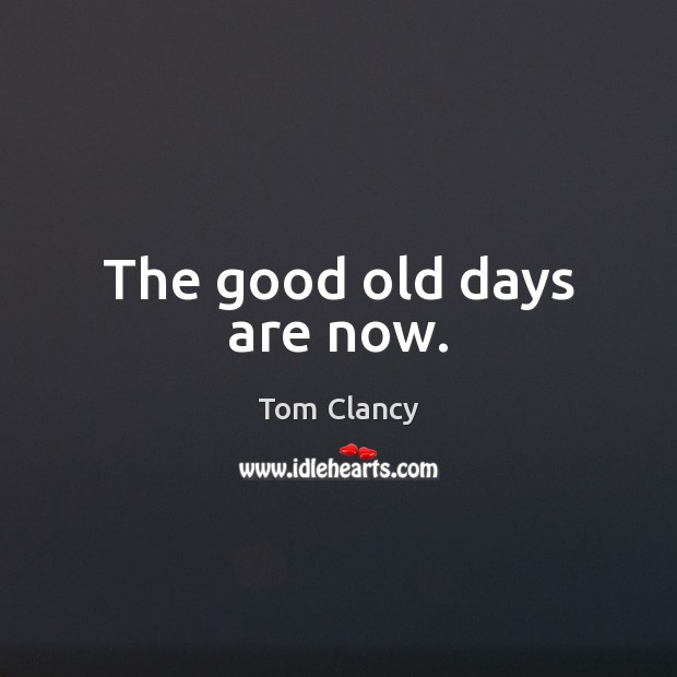 The good old days are now. Tom Clancy Picture Quote