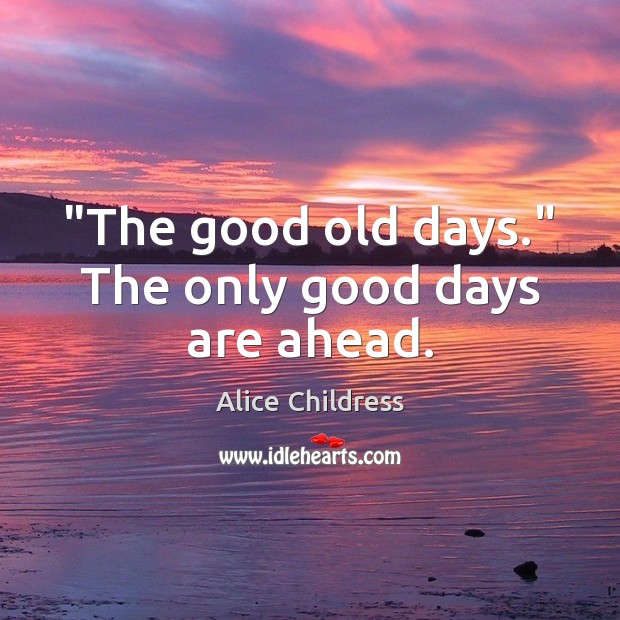 “The good old days.” The only good days are ahead. Alice Childress Picture Quote