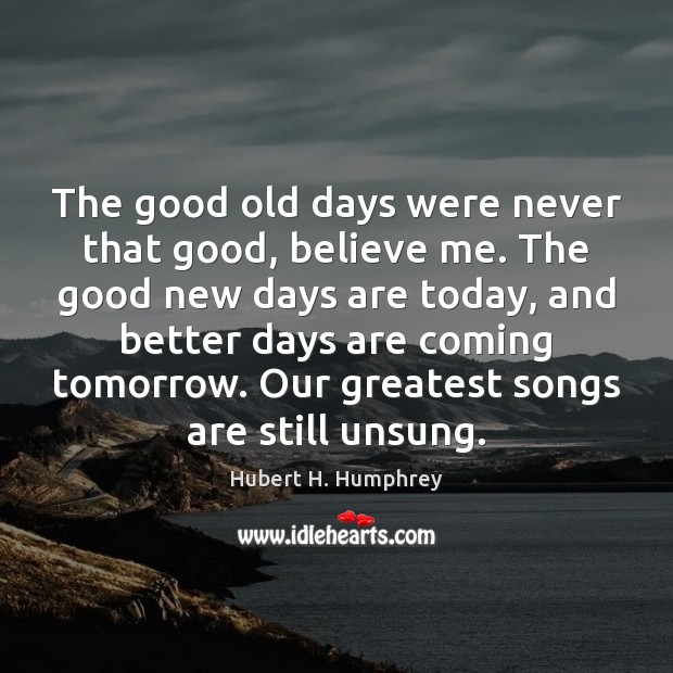 The good old days were never that good, believe me. The good Hubert H. Humphrey Picture Quote