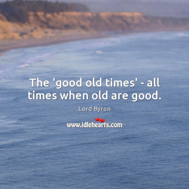 The ‘good old times’ – all times when old are good. Lord Byron Picture Quote