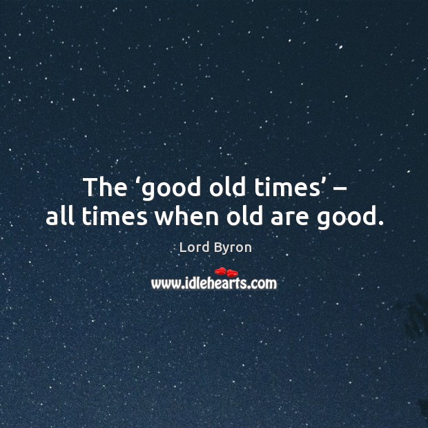 The ‘good old times’ – all times when old are good. Lord Byron Picture Quote