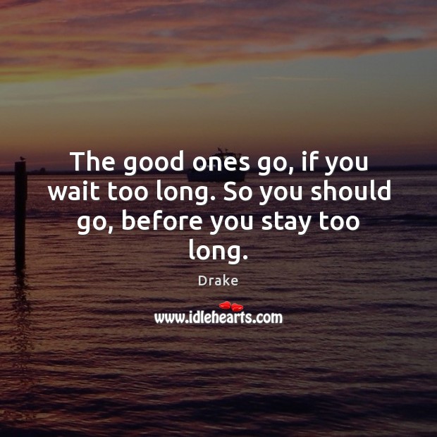 The good ones go, if you wait too long. So you should go, before you stay too long. Drake Picture Quote