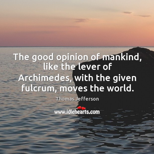 The good opinion of mankind, like the lever of archimedes, with the given fulcrum, moves the world. Image