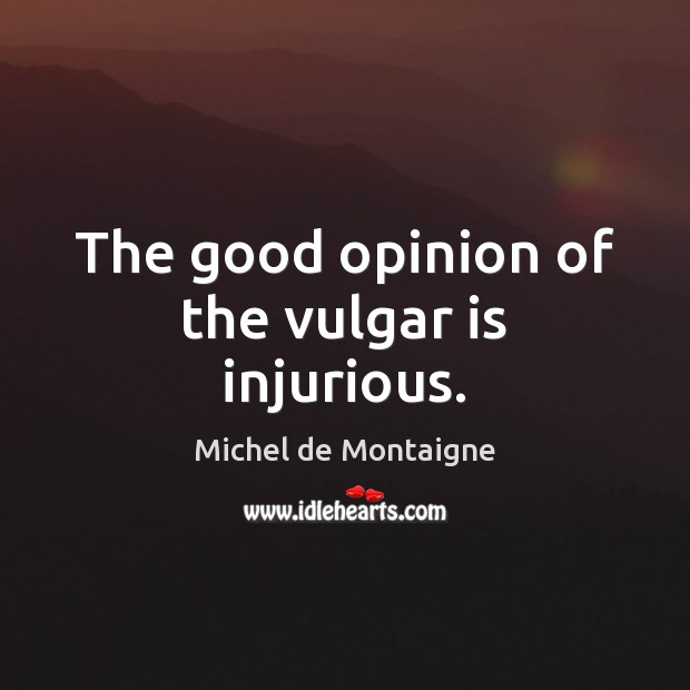 The good opinion of the vulgar is injurious. Michel de Montaigne Picture Quote