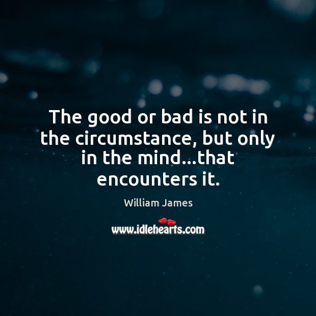 The good or bad is not in the circumstance, but only in the mind…that encounters it. William James Picture Quote