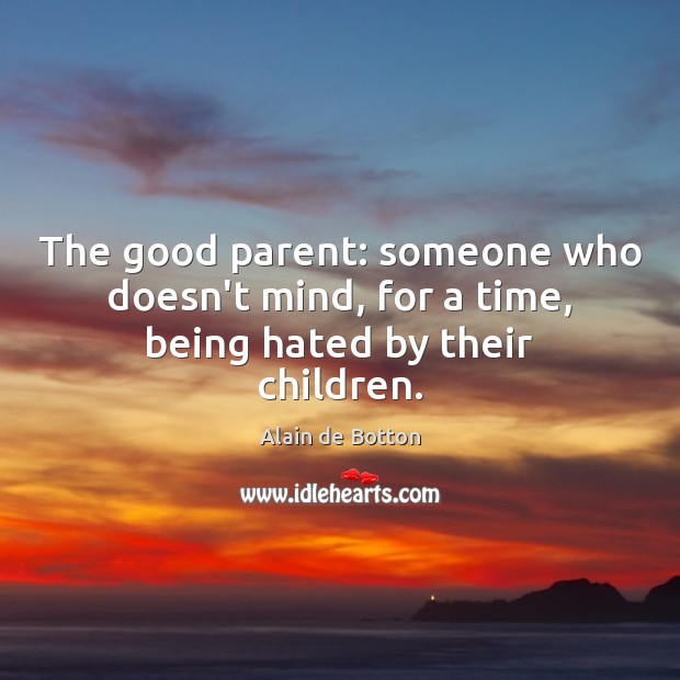 The good parent: someone who doesn’t mind, for a time, being hated by their children. Alain de Botton Picture Quote