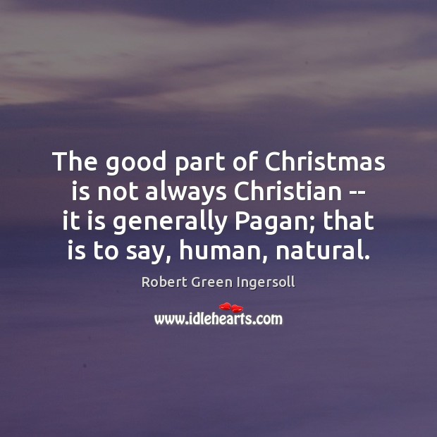 The good part of Christmas is not always Christian — it is Robert Green Ingersoll Picture Quote
