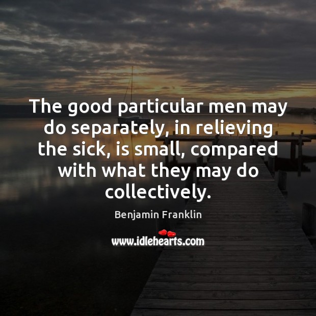 The good particular men may do separately, in relieving the sick, is Benjamin Franklin Picture Quote